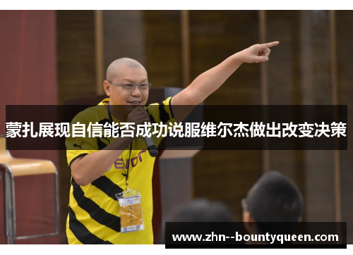 蒙扎展现自信能否成功说服维尔杰做出改变决策 蒙扎展现自信能否成功说服维尔杰做出改变决策