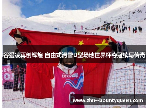 谷爱凌再创辉煌 自由式滑雪U型场地世界杯夺冠续写传奇