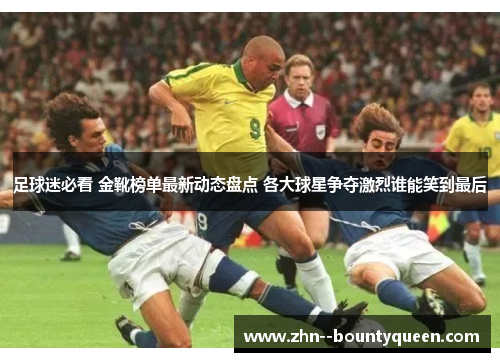 足球迷必看 金靴榜单最新动态盘点 各大球星争夺激烈谁能笑到最后 足球迷必看 金靴榜单最新动态盘点 各大球星争夺激烈谁能笑到最后