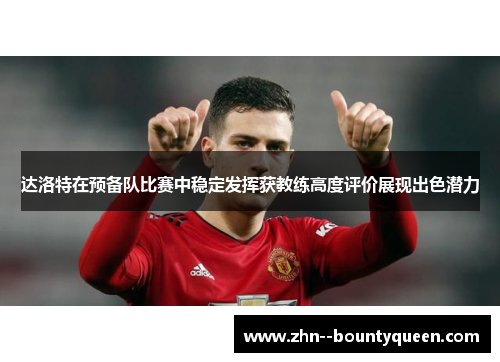 达洛特在预备队比赛中稳定发挥获教练高度评价展现出色潜力 达洛特在预备队比赛中稳定发挥获教练高度评价展现出色潜力