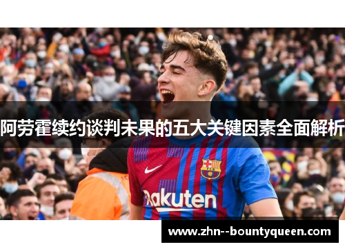 阿劳霍续约谈判未果的五大关键因素全面解析 阿劳霍续约谈判未果的五大关键因素全面解析