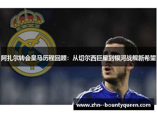 阿扎尔转会皇马历程回顾:从切尔西巨星到银河战舰新希望 阿扎尔转会皇马历程回顾:从切尔西巨星到银河战舰新希望