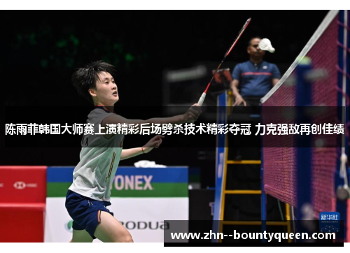 陈雨菲韩国大师赛上演精彩后场劈杀技术精彩夺冠 力克强敌再创佳绩