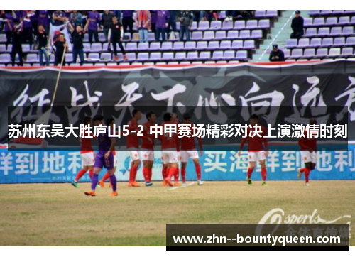 苏州东吴大胜庐山5-2 中甲赛场精彩对决上演激情时刻