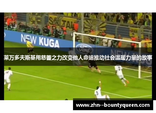 莱万多夫斯基用慈善之力改变他人命运推动社会温暖力量的故事 莱万多夫斯基用慈善之力改变他人命运推动社会温暖力量的故事