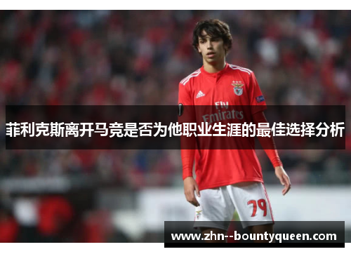 菲利克斯离开马竞是否为他职业生涯的最佳选择分析 菲利克斯离开马竞是否为他职业生涯的最佳选择分析