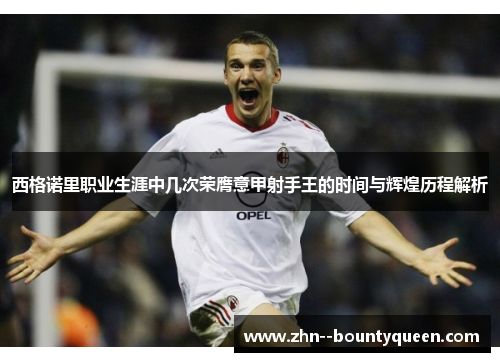 西格诺里职业生涯中几次荣膺意甲射手王的时间与辉煌历程解析 西格诺里职业生涯中几次荣膺意甲射手王的时间与辉煌历程解析