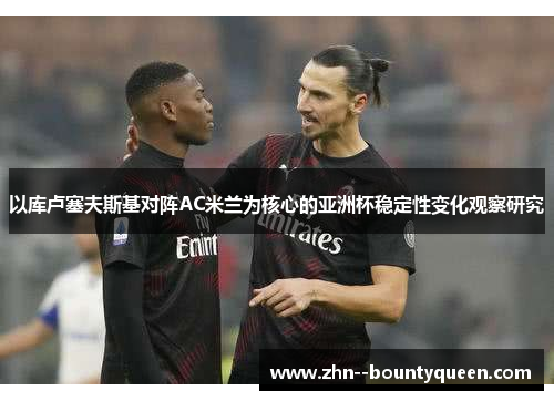 以库卢塞夫斯基对阵AC米兰为核心的亚洲杯稳定性变化观察研究 以库卢塞夫斯基对阵AC米兰为核心的亚洲杯稳定性变化观察研究