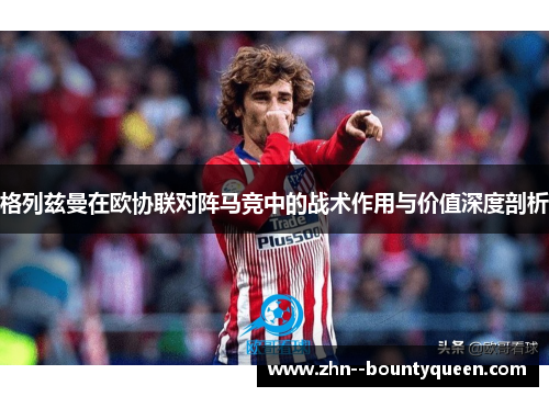 格列兹曼在欧协联对阵马竞中的战术作用与价值深度剖析