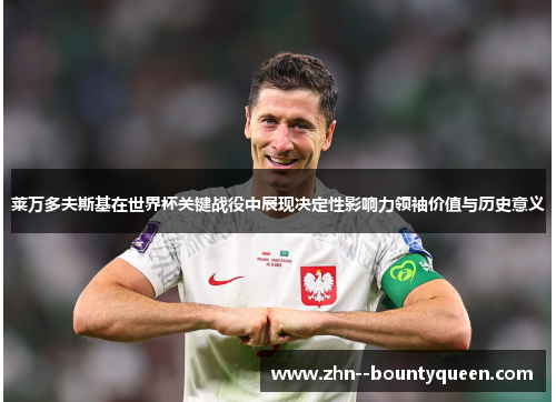 莱万多夫斯基在世界杯关键战役中展现决定性影响力领袖价值与历史意义 莱万多夫斯基在世界杯关键战役中展现决定性影响力领袖价值与历史意义