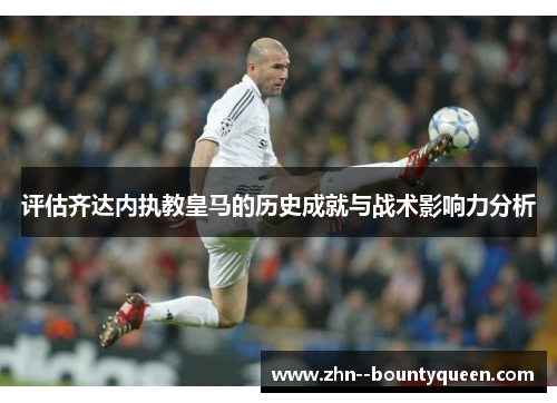 评估齐达内执教皇马的历史成就与战术影响力分析