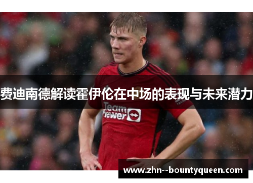 费迪南德解读霍伊伦在中场的表现与未来潜力 费迪南德解读霍伊伦在中场的表现与未来潜力