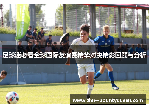 足球迷必看全球国际友谊赛精华对决精彩回顾与分析 足球迷必看全球国际友谊赛精华对决精彩回顾与分析