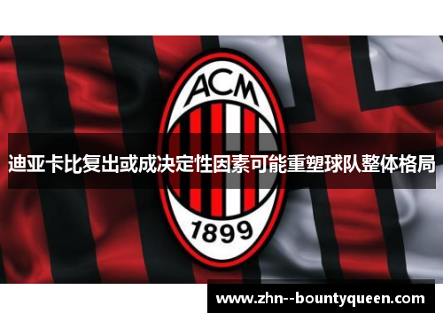 迪亚卡比复出或成决定性因素可能重塑球队整体格局