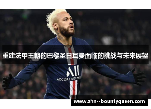 重建法甲王朝的巴黎圣日耳曼面临的挑战与未来展望 重建法甲王朝的巴黎圣日耳曼面临的挑战与未来展望