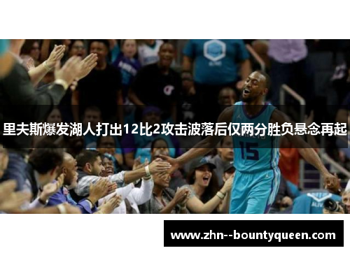 里夫斯爆发湖人打出12比2攻击波落后仅两分胜负悬念再起 里夫斯爆发湖人打出12比2攻击波落后仅两分胜负悬念再起