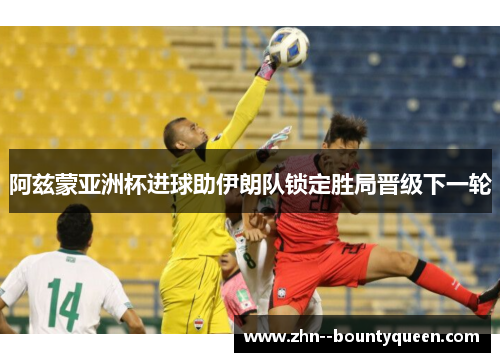 阿兹蒙亚洲杯进球助伊朗队锁定胜局晋级下一轮 阿兹蒙亚洲杯进球助伊朗队锁定胜局晋级下一轮