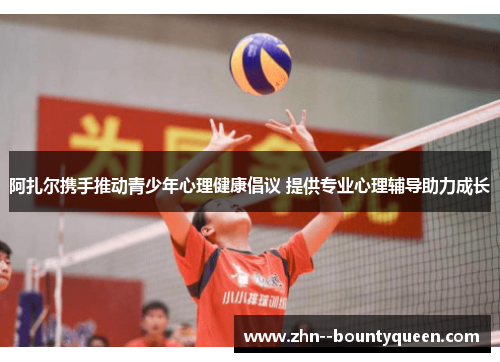 阿扎尔携手推动青少年心理健康倡议 提供专业心理辅导助力成长 阿扎尔携手推动青少年心理健康倡议 提供专业心理辅导助力成长