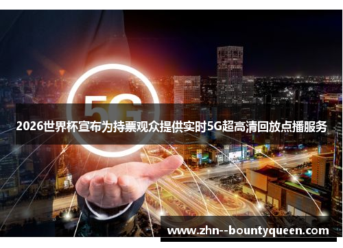 2026世界杯宣布为持票观众提供实时5G超高清回放点播服务 2026世界杯宣布为持票观众提供实时5G超高清回放点播服务