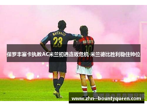 保罗丰塞卡执教AC米兰初遇连败危机 米兰德比胜利稳住帅位