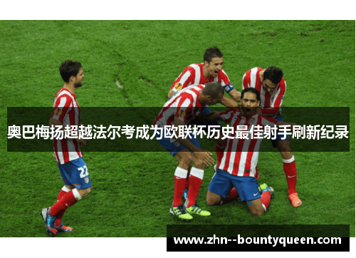 奥巴梅扬超越法尔考成为欧联杯历史最佳射手刷新纪录