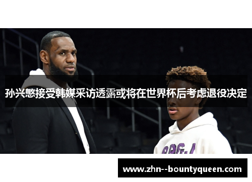 孙兴慜接受韩媒采访透露或将在世界杯后考虑退役决定