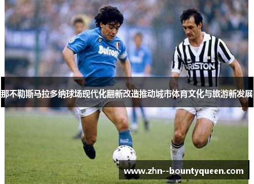 那不勒斯马拉多纳球场现代化翻新改造推动城市体育文化与旅游新发展