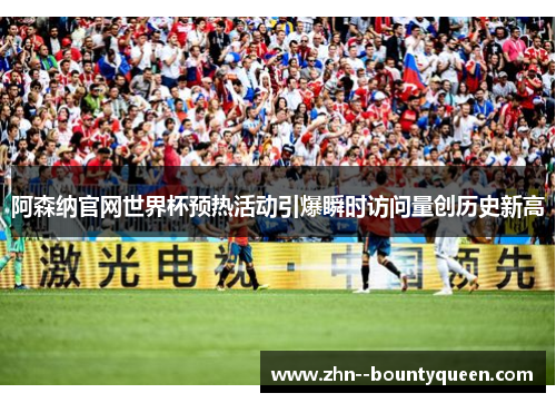 阿森纳官网世界杯预热活动引爆瞬时访问量创历史新高 阿森纳官网世界杯预热活动引爆瞬时访问量创历史新高