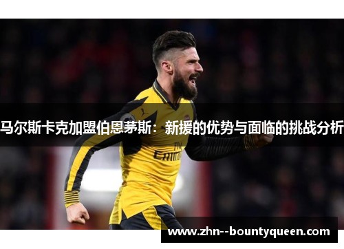 马尔斯卡克加盟伯恩茅斯:新援的优势与面临的挑战分析 马尔斯卡克加盟伯恩茅斯:新援的优势与面临的挑战分析