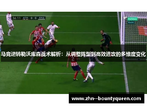 马竞逆转勒沃库森战术解析:从调整阵型到高效进攻的多维度变化 马竞逆转勒沃库森战术解析:从调整阵型到高效进攻的多维度变化
