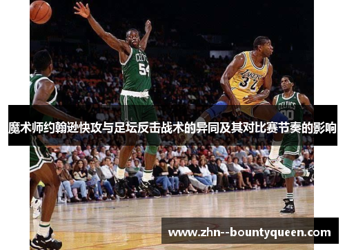 魔术师约翰逊快攻与足坛反击战术的异同及其对比赛节奏的影响 魔术师约翰逊快攻与足坛反击战术的异同及其对比赛节奏的影响