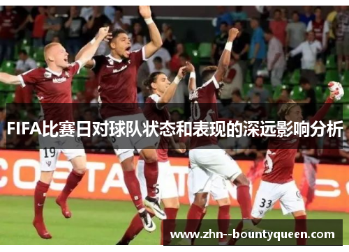 FIFA比赛日对球队状态和表现的深远影响分析 FIFA比赛日对球队状态和表现的深远影响分析