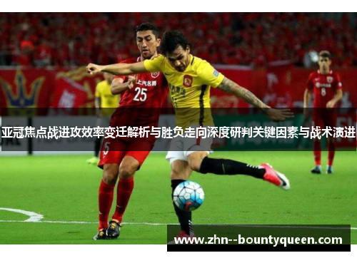 亚冠焦点战进攻效率变迁解析与胜负走向深度研判关键因素与战术演进 亚冠焦点战进攻效率变迁解析与胜负走向深度研判关键因素与战术演进