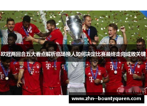 欧冠两回合五大看点解析临场换人如何决定比赛最终走向成败关键 欧冠两回合五大看点解析临场换人如何决定比赛最终走向成败关键