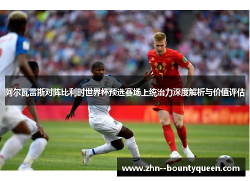 阿尔瓦雷斯对阵比利时世界杯预选赛场上统治力深度解析与价值评估 阿尔瓦雷斯对阵比利时世界杯预选赛场上统治力深度解析与价值评估