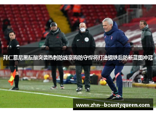 拜仁慕尼黑酝酿突袭热刺防线豪购防守悍将打造钢铁后防新蓝图冲冠 拜仁慕尼黑酝酿突袭热刺防线豪购防守悍将打造钢铁后防新蓝图冲冠