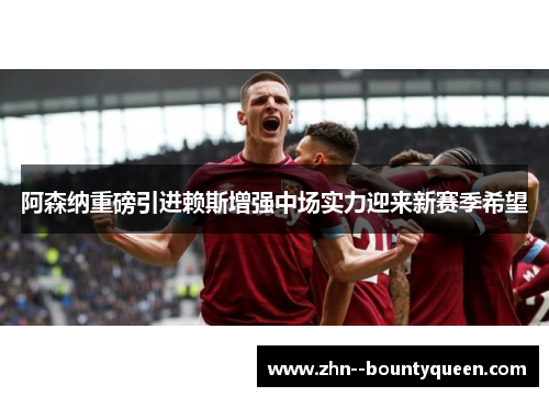 阿森纳重磅引进赖斯增强中场实力迎来新赛季希望 阿森纳重磅引进赖斯增强中场实力迎来新赛季希望