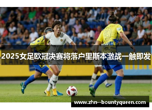 2025女足欧冠决赛将落户里斯本激战一触即发 2025女足欧冠决赛将落户里斯本激战一触即发