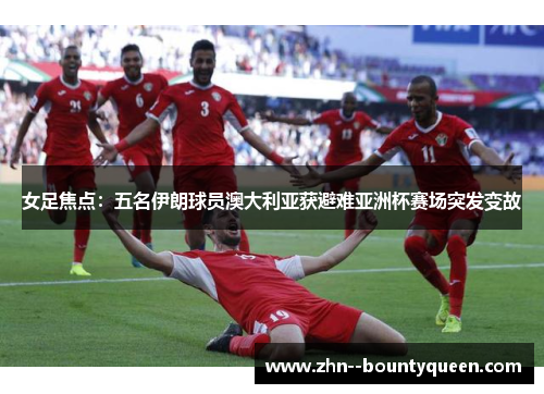 女足焦点:五名伊朗球员澳大利亚获避难亚洲杯赛场突发变故 女足焦点:五名伊朗球员澳大利亚获避难亚洲杯赛场突发变故