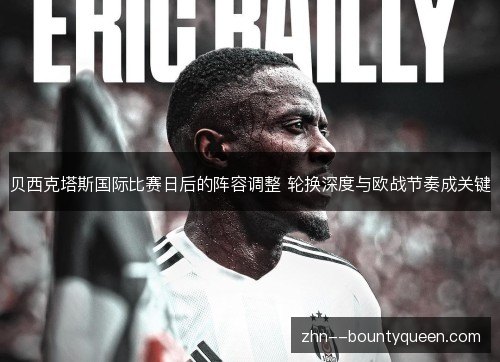 贝西克塔斯国际比赛日后的阵容调整 轮换深度与欧战节奏成关键